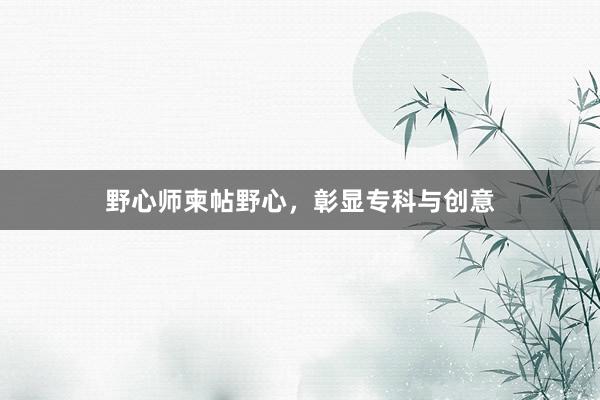 野心师柬帖野心,彰显专科与创意