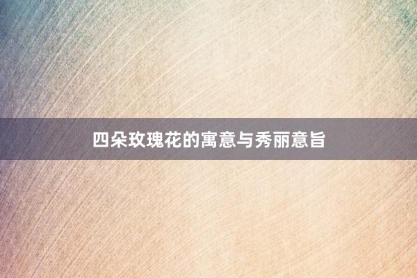 四朵玫瑰花的寓意与秀丽意旨