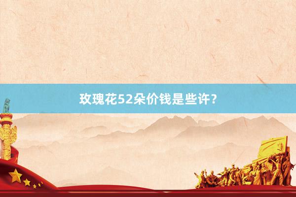 玫瑰花52朵价钱是些许？