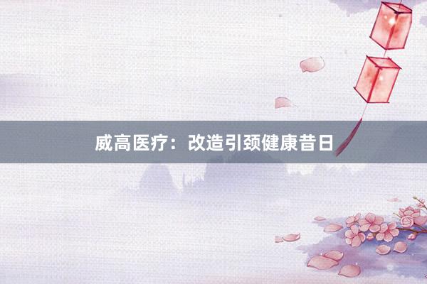 威高医疗:改造引颈健康昔日